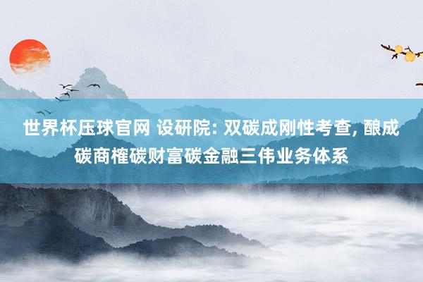 世界杯压球官网 设研院: 双碳成刚性考查， 酿成碳商榷碳财富碳金融三伟业务体系