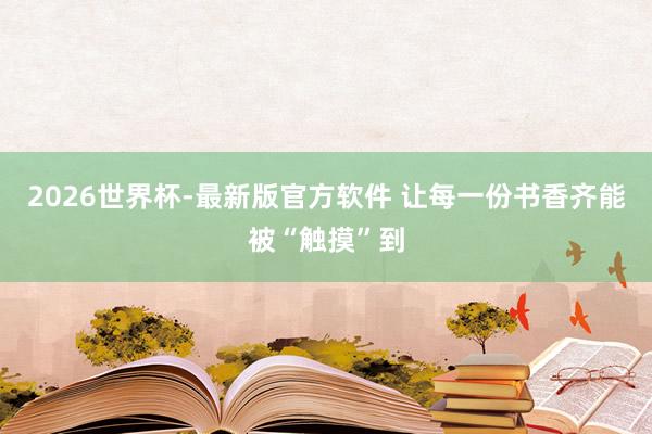 2026世界杯-最新版官方软件 让每一份书香齐能被“触摸”到