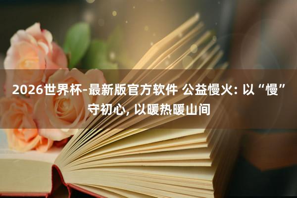 2026世界杯-最新版官方软件 公益慢火: 以“慢”守初心， 以暖热暖山间