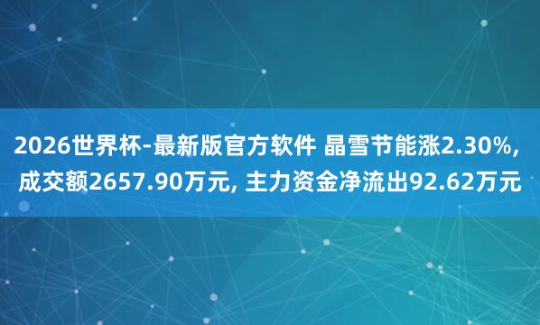 2026世界杯-最新版官方软件 晶雪节能涨2.30%， 成交额2657.90万元， 主力资金净流出92.62万元