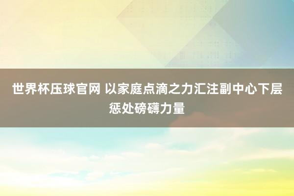 世界杯压球官网 以家庭点滴之力汇注副中心下层惩处磅礴力量