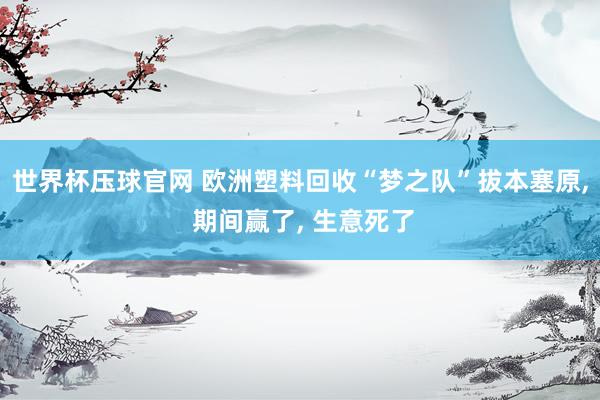世界杯压球官网 欧洲塑料回收“梦之队”拔本塞原， 期间赢了， 生意死了