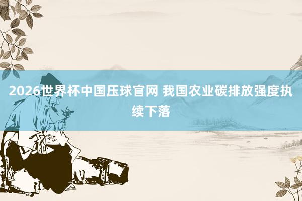 2026世界杯中国压球官网 我国农业碳排放强度执续下落