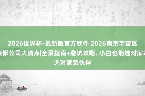 2026世界杯-最新版官方软件 2026南京宇宙区优质装修公司大清点|全景指南+避坑攻略， 小白也能选对家装伙伴