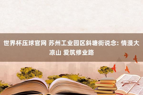 世界杯压球官网 苏州工业园区斜塘街说念: 情漫大凉山 爱筑修业路