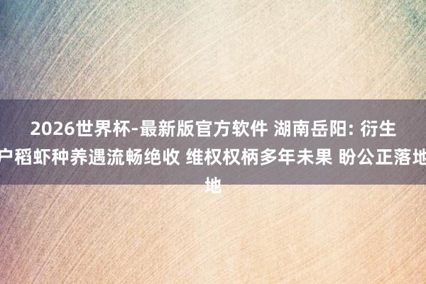2026世界杯-最新版官方软件 湖南岳阳: 衍生户稻虾种养遇流畅绝收 维权权柄多年未果 盼公正落地
