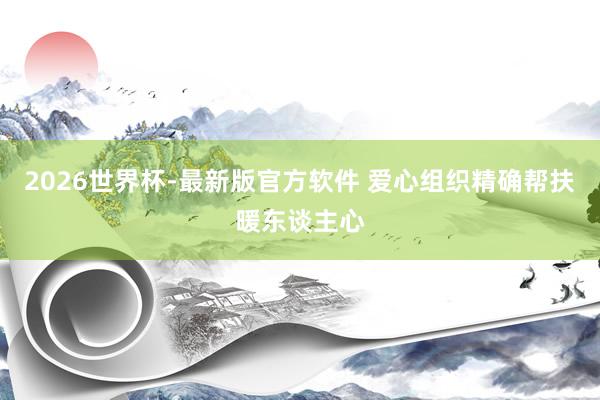2026世界杯-最新版官方软件 爱心组织精确帮扶暖东谈主心