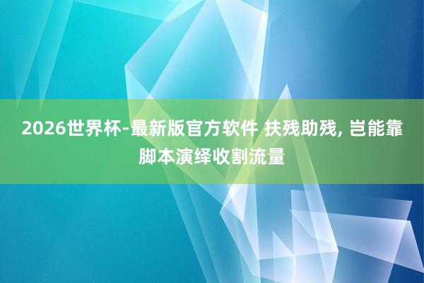 2026世界杯-最新版官方软件 扶残助残， 岂能靠脚本演绎收割流量