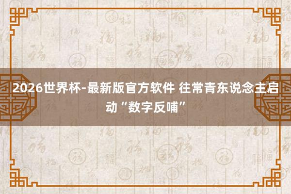 2026世界杯-最新版官方软件 往常青东说念主启动“数字反哺”