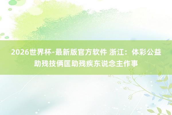 2026世界杯-最新版官方软件 浙江：体彩公益助残技俩匡助残疾东说念主作事
