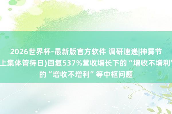 2026世界杯-最新版官方软件 调研速递|神雾节能(投资者网上集体管待日)回复537%营收增长下的“增收不增利”等中枢问题
