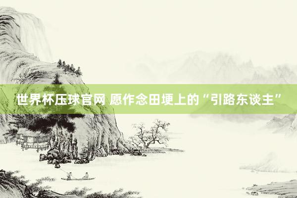 世界杯压球官网 愿作念田埂上的“引路东谈主”