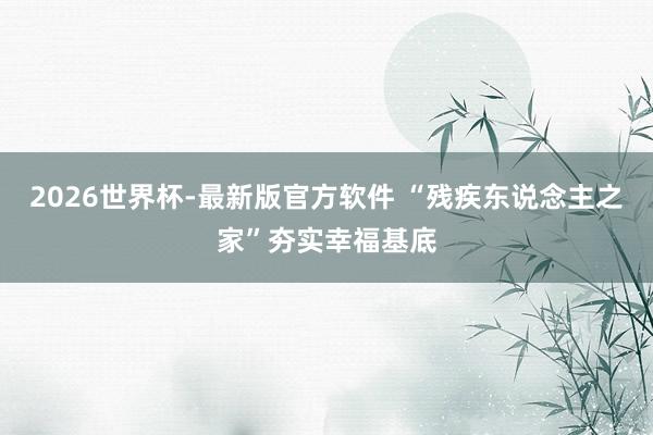 2026世界杯-最新版官方软件 “残疾东说念主之家”夯实幸福基底