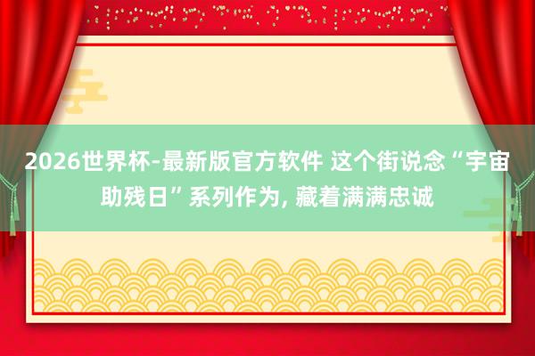 2026世界杯-最新版官方软件 这个街说念“宇宙助残日”系列作为， 藏着满满忠诚