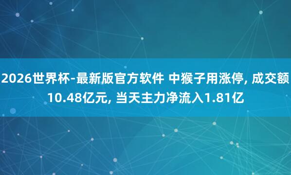 2026世界杯-最新版官方软件 中猴子用涨停， 成交额10.48亿元， 当天主力净流入1.81亿