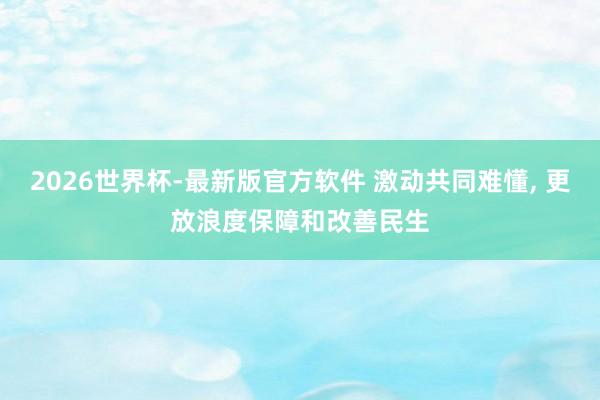 2026世界杯-最新版官方软件 激动共同难懂， 更放浪度保障和改善民生