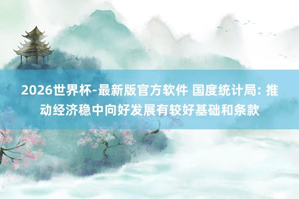 2026世界杯-最新版官方软件 国度统计局: 推动经济稳中向好发展有较好基础和条款