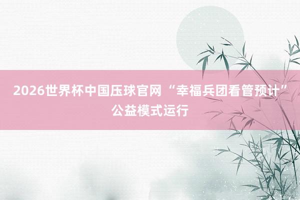 2026世界杯中国压球官网 “幸福兵团看管预计”公益模式运行