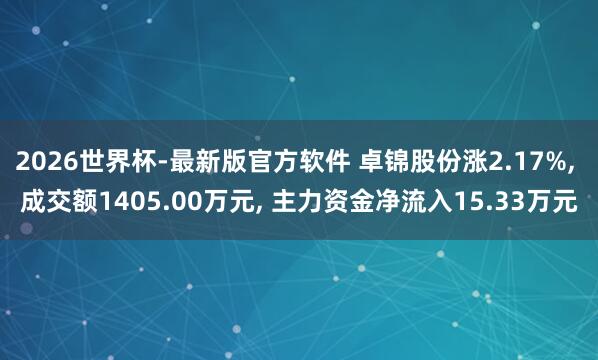 2026世界杯-最新版官方软件 卓锦股份涨2.17%， 成交额1405.00万元， 主力资金净流入15.33万元