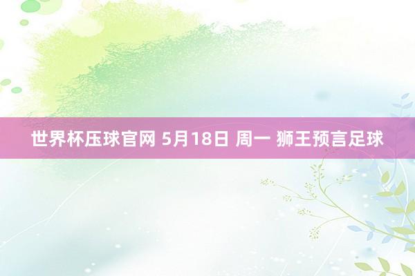 世界杯压球官网 5月18日 周一 狮王预言足球