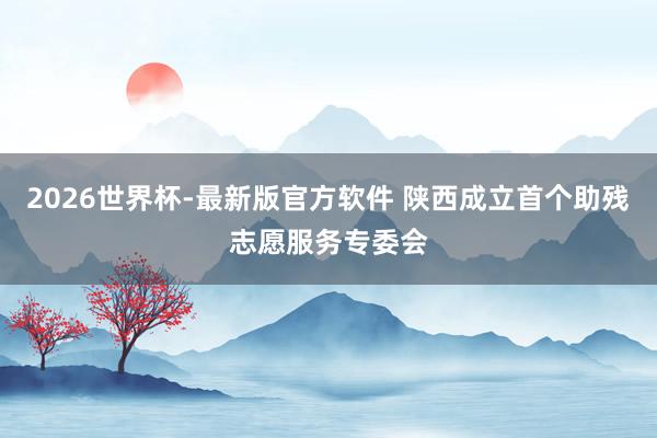 2026世界杯-最新版官方软件 陕西成立首个助残志愿服务专委会