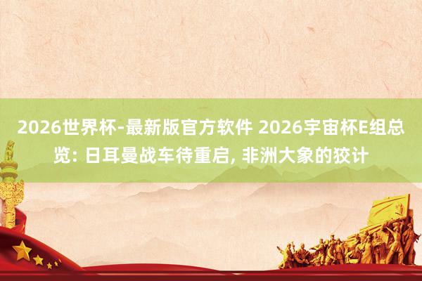 2026世界杯-最新版官方软件 2026宇宙杯E组总览: 日耳曼战车待重启， 非洲大象的狡计