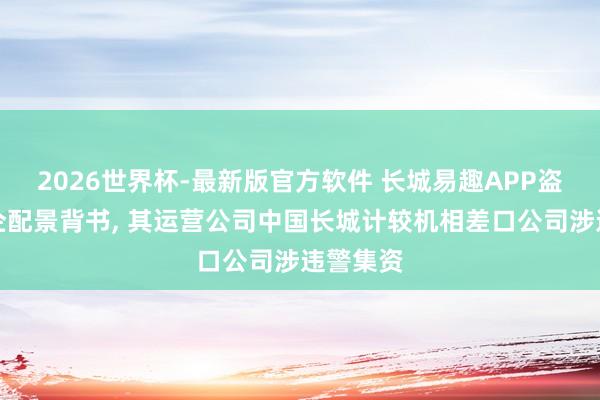 2026世界杯-最新版官方软件 长城易趣APP盗用国央企配景背书， 其运营公司中国长城计较机相差口公司涉违警集资