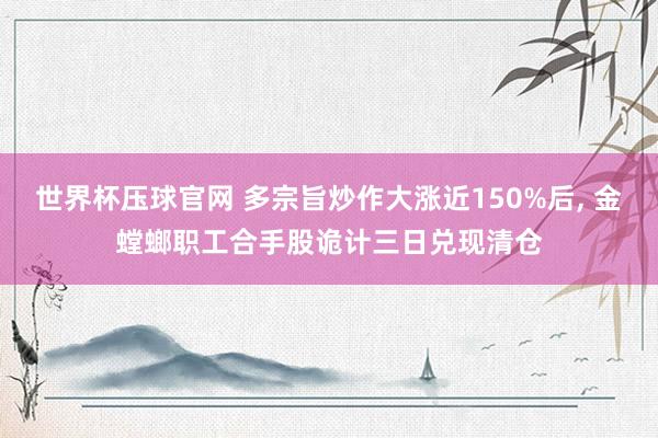 世界杯压球官网 多宗旨炒作大涨近150%后， 金螳螂职工合手股诡计三日兑现清仓
