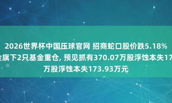 2026世界杯中国压球官网 招商蛇口股价跌5.18%， 鹏华基金旗下2只基金重仓， 预见抓有370.07万股浮蚀本失173.93万元