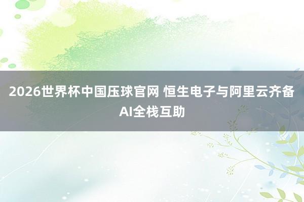 2026世界杯中国压球官网 恒生电子与阿里云齐备AI全栈互助