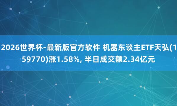 2026世界杯-最新版官方软件 机器东谈主ETF天弘(159770)涨1.58%， 半日成交额2.34亿元