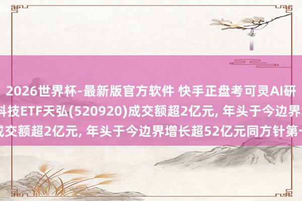 2026世界杯-最新版官方软件 快手正盘考可灵AI研讨钞票分拆事宜! 恒生科技ETF天弘(520920)成交额超2亿元， 年头于今边界增长超52亿元同方针第一