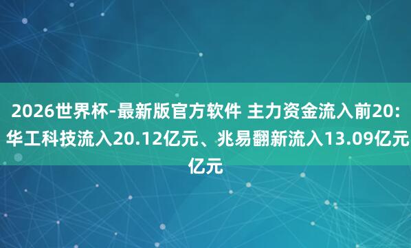 2026世界杯-最新版官方软件 主力资金流入前20: 华工科技流入20.12亿元、兆易翻新流入13.09亿元