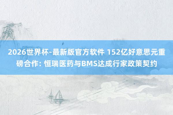 2026世界杯-最新版官方软件 152亿好意思元重磅合作: 恒瑞医药与BMS达成行家政策契约