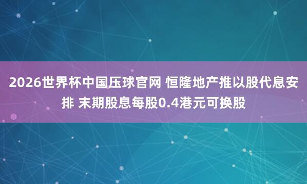 2026世界杯中国压球官网 恒隆地产推以股代息安排 末期股息每股0.4港元可换股