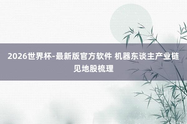 2026世界杯-最新版官方软件 机器东谈主产业链见地股梳理