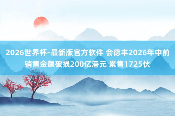 2026世界杯-最新版官方软件 会德丰2026年中前销售金额破损200亿港元 累售1725伙