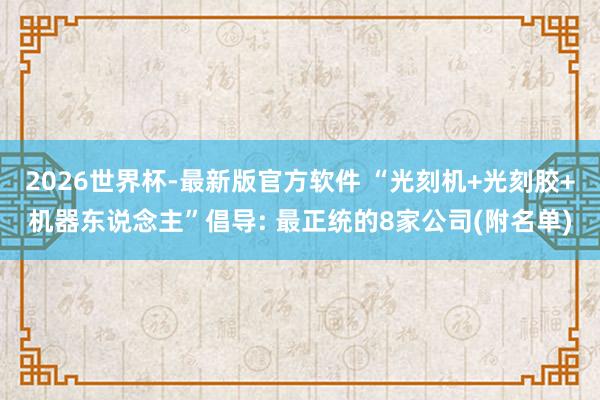 2026世界杯-最新版官方软件 “光刻机+光刻胶+机器东说念主”倡导: 最正统的8家公司(附名单)