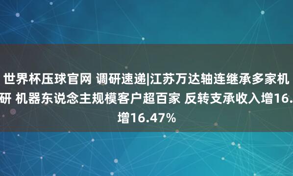 世界杯压球官网 调研速递|江苏万达轴连继承多家机构调研 机器东说念主规模客户超百家 反转支承收入增16.47%