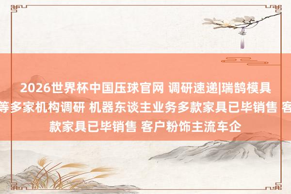 2026世界杯中国压球官网 调研速递|瑞鹄模具禁受四川大决策等多家机构调研 机器东谈主业务多款家具已毕销售 客户粉饰主流车企