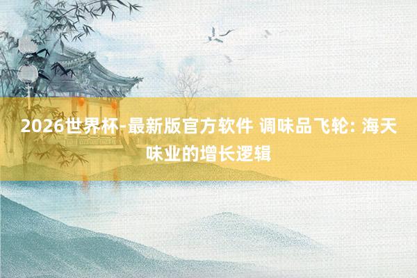 2026世界杯-最新版官方软件 调味品飞轮: 海天味业的增长逻辑