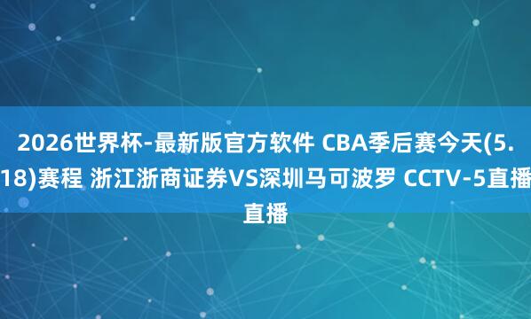 2026世界杯-最新版官方软件 CBA季后赛今天(5.18)赛程 浙江浙商证券VS深圳马可波罗 CCTV-5直播