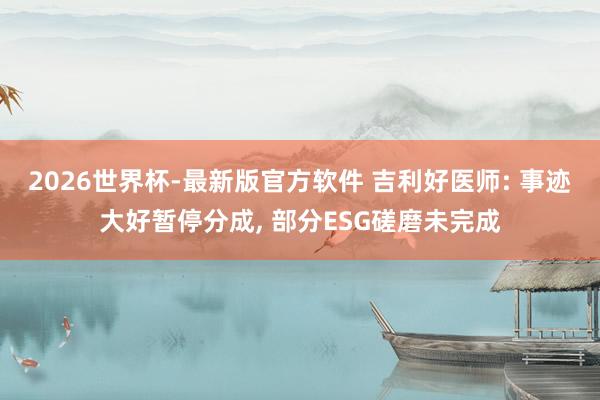 2026世界杯-最新版官方软件 吉利好医师: 事迹大好暂停分成， 部分ESG磋磨未完成