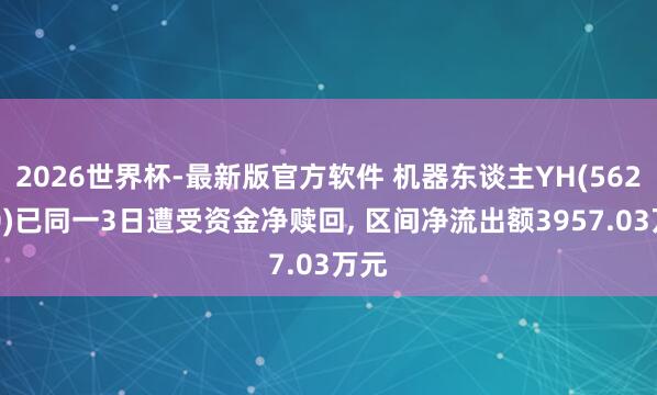 2026世界杯-最新版官方软件 机器东谈主YH(562360)已同一3日遭受资金净赎回， 区间净流出额3957.03万元