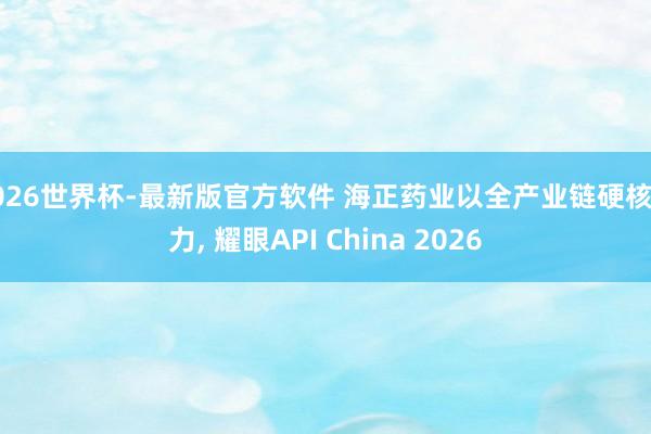 2026世界杯-最新版官方软件 海正药业以全产业链硬核实力， 耀眼API China 2026