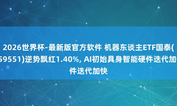 2026世界杯-最新版官方软件 机器东谈主ETF国泰(159551)逆势飘红1.40%， AI初始具身智能硬件迭代加快