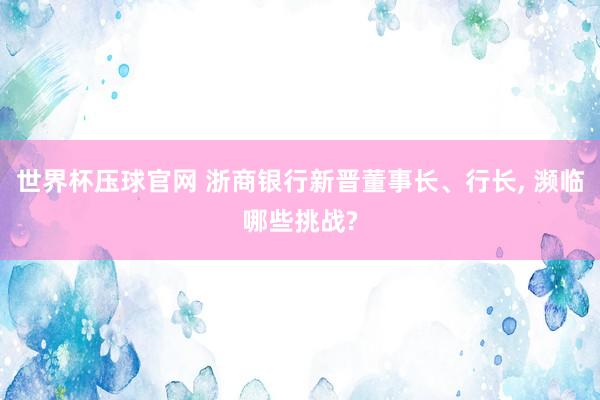 世界杯压球官网 浙商银行新晋董事长、行长， 濒临哪些挑战?