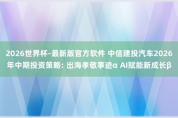 2026世界杯-最新版官方软件 中信建投汽车2026年中期投资策略: 出海孝敬事迹α AI赋能新成长β