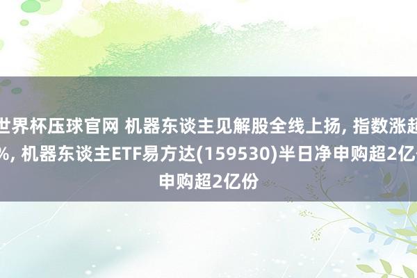 世界杯压球官网 机器东谈主见解股全线上扬， 指数涨超2%， 机器东谈主ETF易方达(159530)半日净申购超2亿份