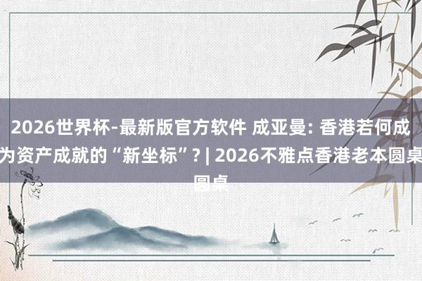 2026世界杯-最新版官方软件 成亚曼: 香港若何成为资产成就的“新坐标”? | 2026不雅点香港老本圆桌